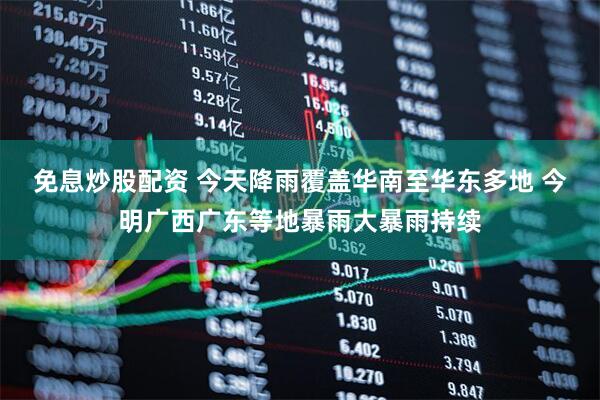 免息炒股配资 今天降雨覆盖华南至华东多地 今明广西广东等地暴雨大暴雨持续
