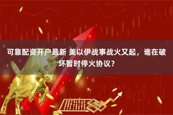 可靠配资开户最新 美以伊战事战火又起，谁在破坏暂时停火协议？
