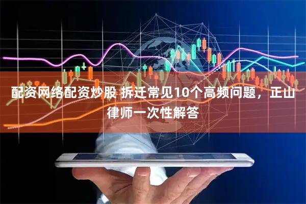 配资网络配资炒股 拆迁常见10个高频问题，正山律师一次性解答