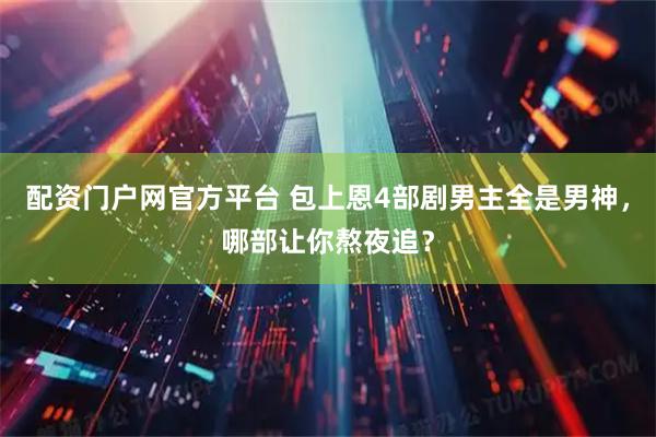 配资门户网官方平台 包上恩4部剧男主全是男神，哪部让你熬夜追？