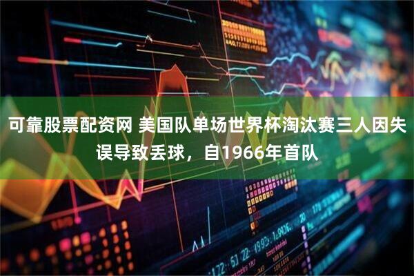 可靠股票配资网 美国队单场世界杯淘汰赛三人因失误导致丢球，自1966年首队