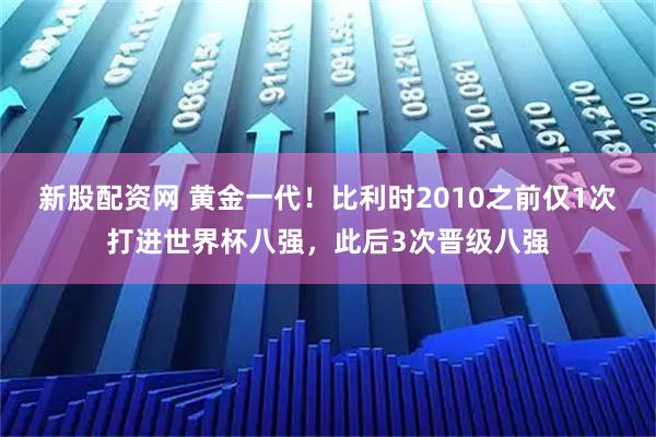 新股配资网 黄金一代！比利时2010之前仅1次打进世界杯八强，此后3次晋级八强