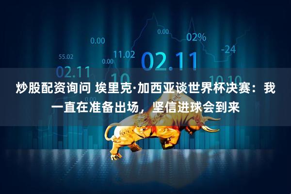炒股配资询问 埃里克·加西亚谈世界杯决赛：我一直在准备出场，坚信进球会到来