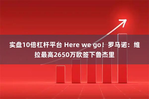实盘10倍杠杆平台 Here we go！罗马诺：维拉最高2650万欧签下鲁杰里
