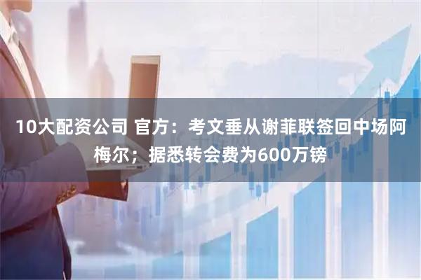 10大配资公司 官方：考文垂从谢菲联签回中场阿梅尔；据悉转会费为600万镑