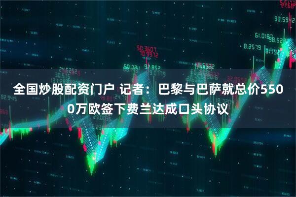 全国炒股配资门户 记者：巴黎与巴萨就总价5500万欧签下费兰达成口头协议