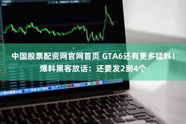 中国股票配资网官网首页 GTA6还有更多猛料！爆料黑客放话：还要发2到4个
