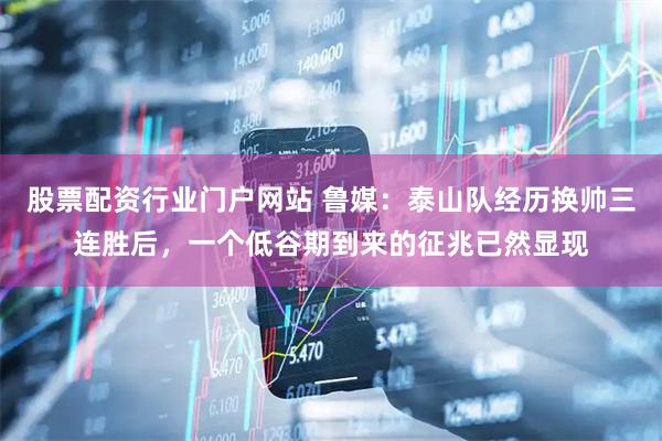 股票配资行业门户网站 鲁媒：泰山队经历换帅三连胜后，一个低谷期到来的征兆已然显现